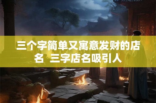 三个字简单又寓意发财的店名  三字店名吸引人