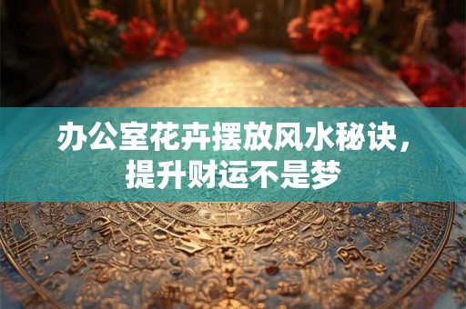 办公室花卉摆放风水秘诀，提升财运不是梦