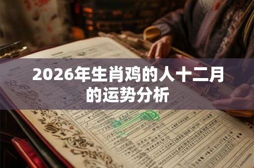 2026年生肖鸡的人十二月的运势分析 2026年生肖鸡的人十二月的运势分析