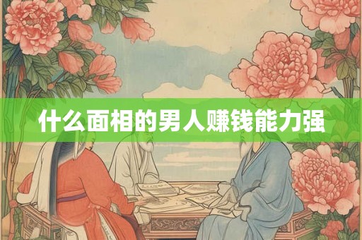什么面相的男人赚钱能力强 什么面相的男人赚钱能力强