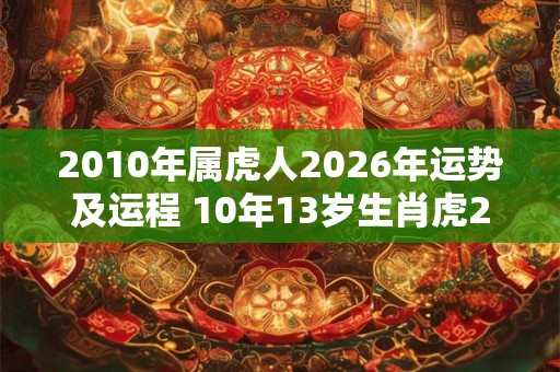 2010年属虎人2026年运势及运程 10年13岁生肖虎2026年每月运势
