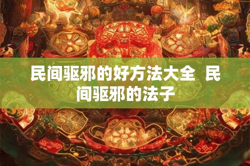 民间驱邪的好方法大全  民间驱邪的法子
