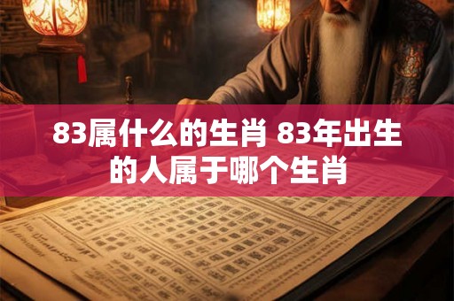 83属什么的生肖 83年出生的人属于哪个生肖 83属什么的生肖 83年出生的人属于哪个生肖