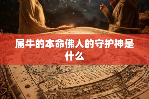 属牛的本命佛人的守护神是什么 属牛的本命佛人的守护神是什么