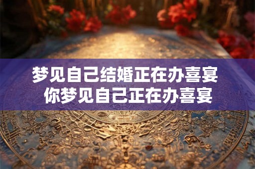 梦见自己结婚正在办喜宴 你梦见自己正在办喜宴 梦见自己结婚正在办喜宴 你梦见自己正在办喜宴