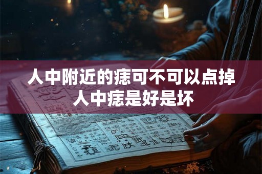 人中附近的痣可不可以点掉 人中痣是好是坏