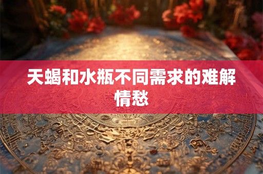 天蝎和水瓶不同需求的难解情愁