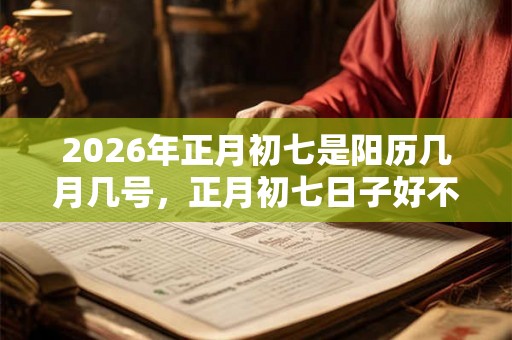 2026年正月初七是阳历几月几号，正月初七日子好不好？