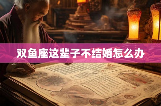 双鱼座这辈子不结婚怎么办 双鱼座这辈子不结婚怎么办