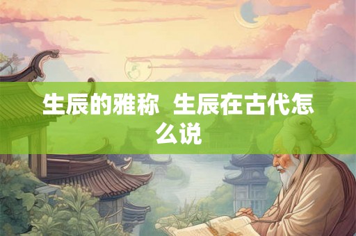 生辰的雅称  生辰在古代怎么说