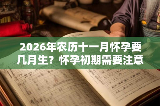 2026年农历十一月怀孕要几月生？怀孕初期需要注意什么？