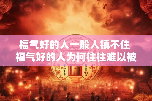 福气好的人一般人镇不住 福气好的人为何往往难以被人镇住