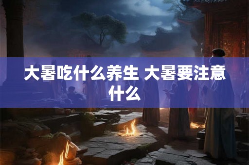 大暑吃什么养生 大暑要注意什么