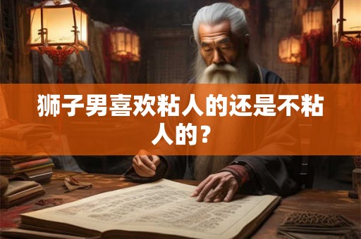 狮子男喜欢粘人的还是不粘人的？