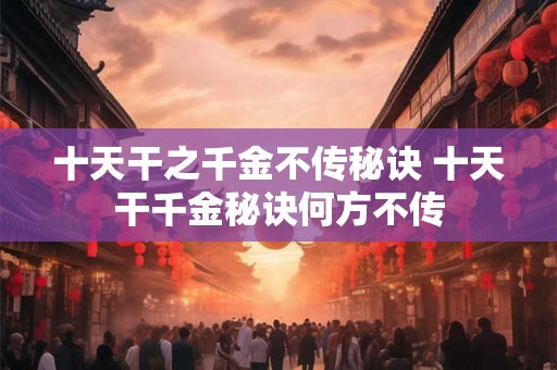 十天干之千金不传秘诀 十天干千金秘诀何方不传