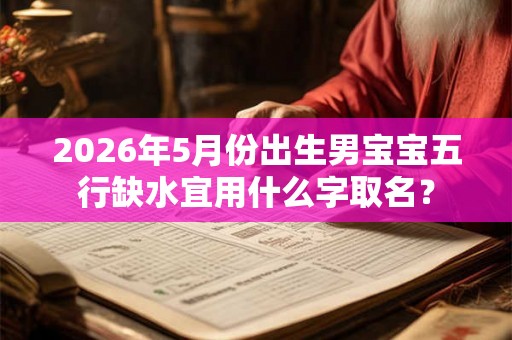 2026年5月份出生男宝宝五行缺水宜用什么字取名? 2026年5月份出生男宝宝五行缺水宜用什么字取名?