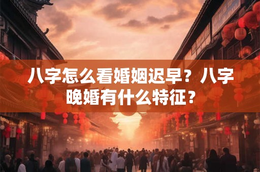 八字怎么看婚姻迟早？八字晚婚有什么特征？