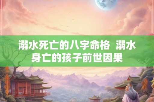 溺水死亡的八字命格  溺水身亡的孩子前世因果
