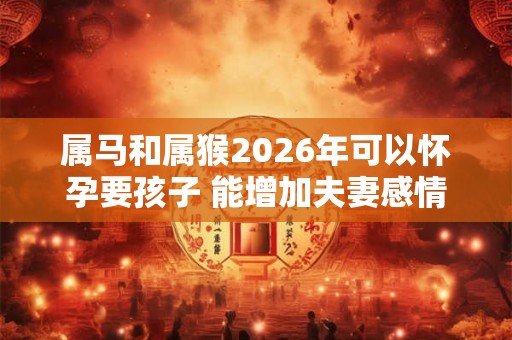 属马和属猴2026年可以怀孕要孩子 能增加夫妻感情