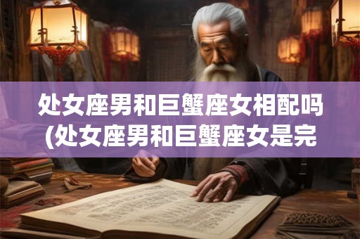 处女座男和巨蟹座女相配吗(处女座男和巨蟹座女是完美CP吗？)