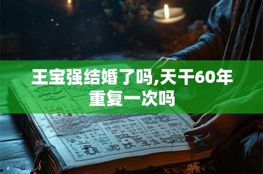 王宝强结婚了吗,天干60年重复一次吗 王宝强结婚了吗,天干60年重复一次吗