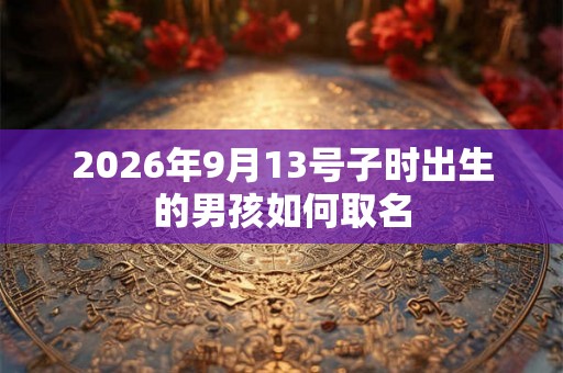 2026年9月13号子时出生的男孩如何取名