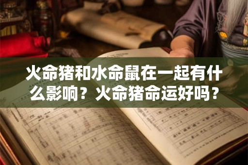 火命猪和水命鼠在一起有什么影响？火命猪命运好吗？