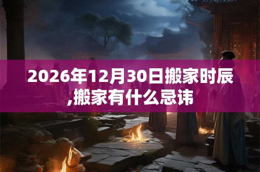 2026年12月30日搬家时辰,搬家有什么忌讳