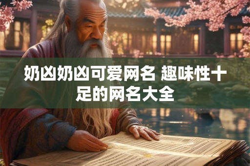 奶凶奶凶可爱网名 趣味性十足的网名大全 奶凶奶凶可爱网名 趣味性十足的网名大全