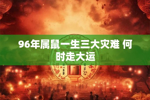 96年属鼠一生三大灾难 何时走大运