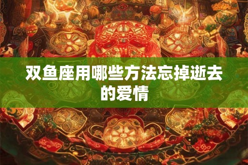 双鱼座用哪些方法忘掉逝去的爱情
