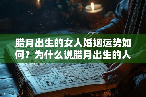 腊月出生的女人婚姻运势如何？为什么说腊月出生的人命不好？