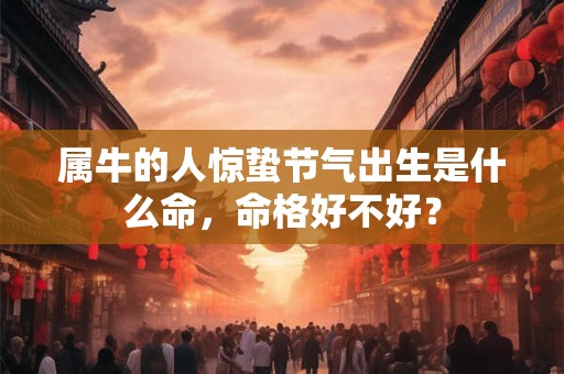属牛的人惊蛰节气出生是什么命,命格好不好? 属牛的人惊蛰节气出生是什么命,命格好不好?