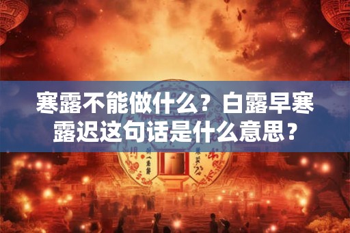 寒露不能做什么?白露早寒露迟这句话是什么意思? 寒露不能做什么?白露早寒露迟这句话是什么意思?