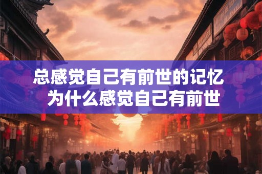 总感觉自己有前世的记忆  为什么感觉自己有前世