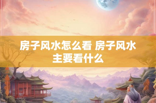 房子风水怎么看 房子风水主要看什么