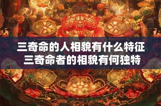 三奇命的人相貌有什么特征 三奇命者的相貌有何独特之处