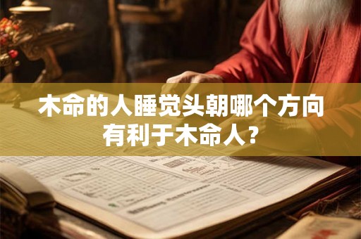 木命的人睡觉头朝哪个方向有利于木命人? 木命的人睡觉头朝哪个方向有利于木命人?