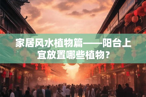 家居风水植物篇——阳台上宜放置哪些植物? 家居风水植物篇——阳台上宜放置哪些植物?