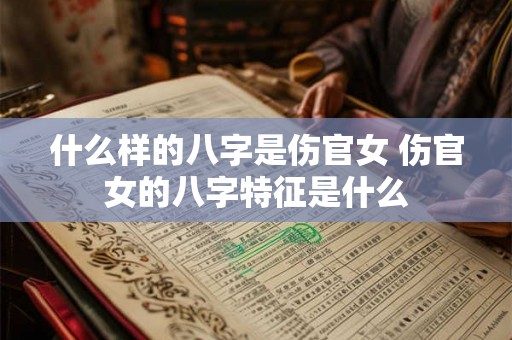 什么样的八字是伤官女 伤官女的八字特征是什么