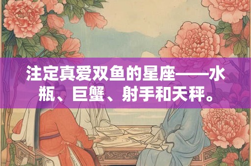 注定真爱双鱼的星座——水瓶、巨蟹、射手和天秤。