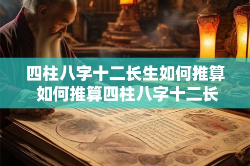 四柱八字十二长生如何推算 如何推算四柱八字十二长生 四柱八字十二长生如何推算 如何推算四柱八字十二长生