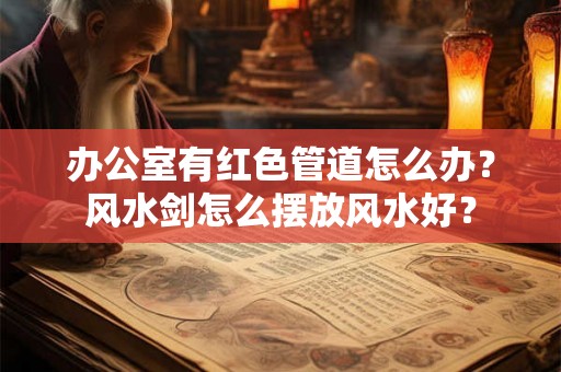 办公室有红色管道怎么办？风水剑怎么摆放风水好？