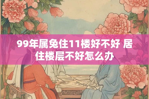 99年属兔住11楼好不好 居住楼层不好怎么办