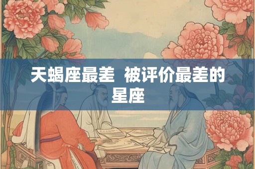 天蝎座最差  被评价最差的星座