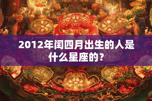 2012年闰四月出生的人是什么星座的？