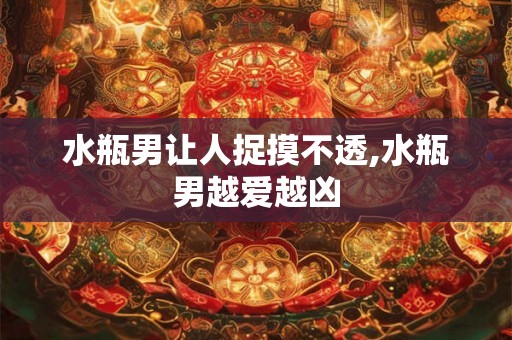 水瓶男让人捉摸不透,水瓶男越爱越凶 水瓶男让人捉摸不透,水瓶男越爱越凶