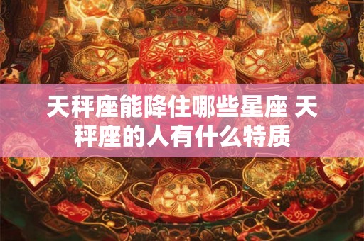 天秤座能降住哪些星座 天秤座的人有什么特质