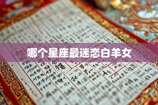 哪个星座最迷恋白羊女