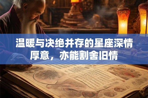 温暖与决绝并存的星座深情厚意，亦能割舍旧情